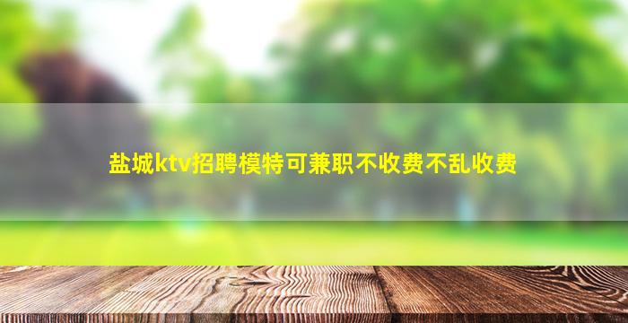盐城ktv招聘模特可兼职不收费不乱收费